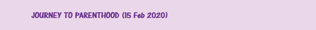 &nbsp;JOURNEY TO PARENTHOOD (15 Feb 2020)