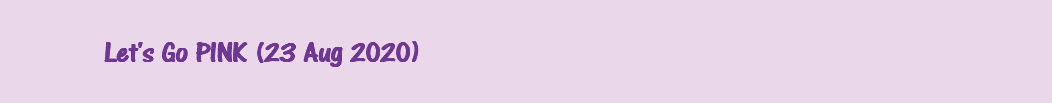 &nbsp;Let's Go PINK (23 Aug 2020)